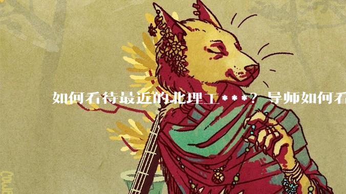 如何看待最近的北理工***？导师如何看待？